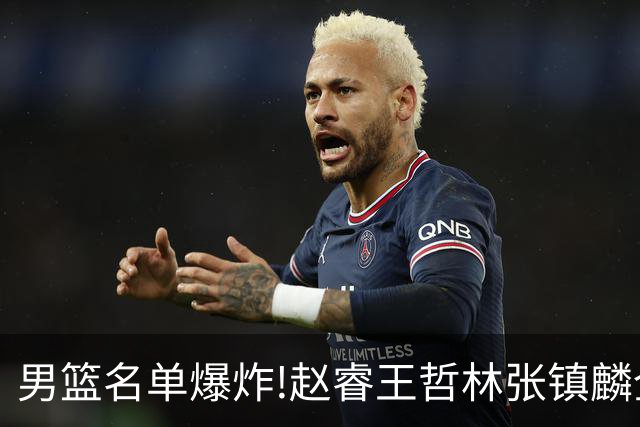男篮名单爆炸!赵睿王哲林张镇麟全落选，但最扎心是高诗岩进去了